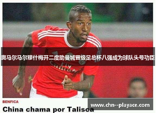 奥马尔马尔穆什梅开二度助曼城晋级足总杯八强成为球队头号功臣