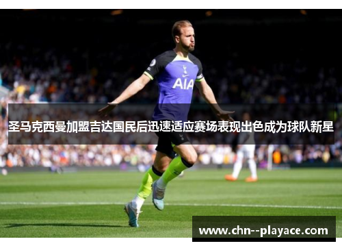 圣马克西曼加盟吉达国民后迅速适应赛场表现出色成为球队新星