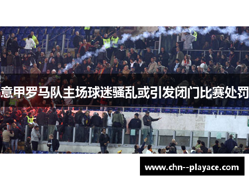 意甲罗马队主场球迷骚乱或引发闭门比赛处罚 意甲罗马队主场球迷骚乱或引发闭门比赛处罚
