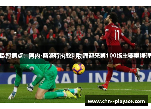 欧冠焦点：阿内·斯洛特执教利物浦迎来第100场重要里程碑