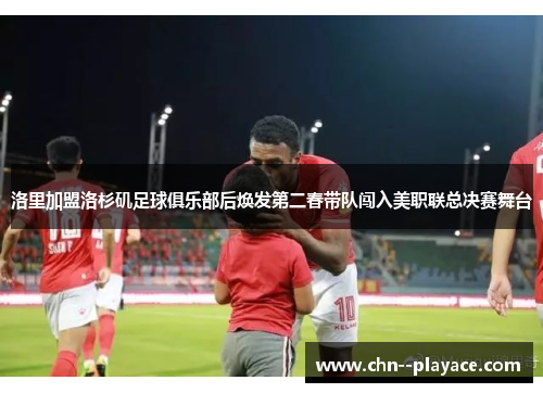 洛里加盟洛杉矶足球俱乐部后焕发第二春带队闯入美职联总决赛舞台 洛里加盟洛杉矶足球俱乐部后焕发第二春带队闯入美职联总决赛舞台