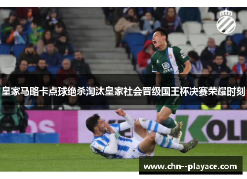 皇家马略卡点球绝杀淘汰皇家社会晋级国王杯决赛荣耀时刻 皇家马略卡点球绝杀淘汰皇家社会晋级国王杯决赛荣耀时刻